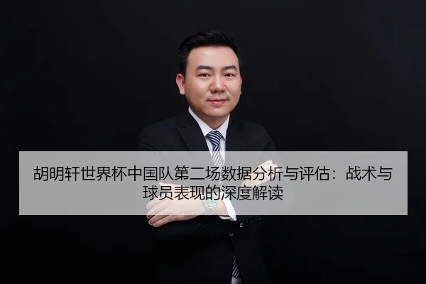 胡明轩世界杯中国队第二场数据分析与评估：战术与球员表现的深度解读
